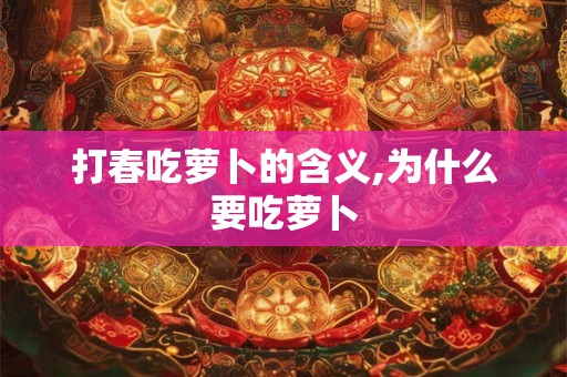 打春吃萝卜的含义,为什么要吃萝卜
