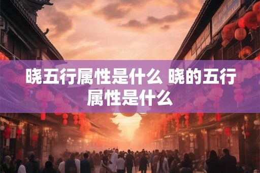 晓五行属性是什么 晓的五行属性是什么