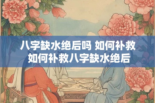 八字缺水绝后吗 如何补救 如何补救八字缺水绝后