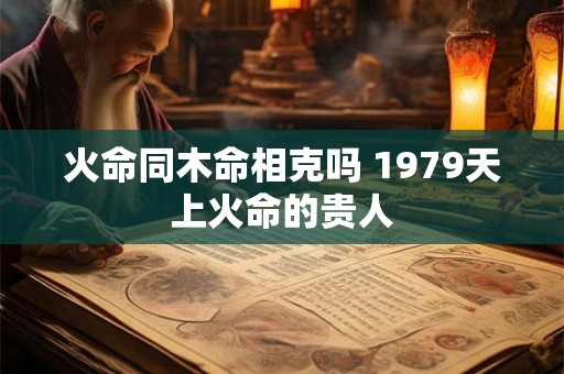 火命同木命相克吗 1979天上火命的贵人