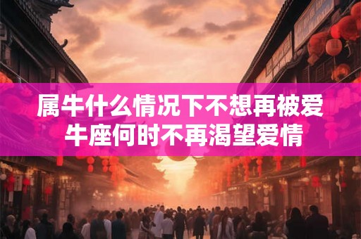 属牛什么情况下不想再被爱 牛座何时不再渴望爱情 属牛什么情况下不想再被爱 牛座何时不再渴望爱情