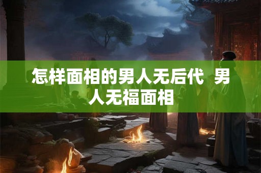 怎样面相的男人无后代  男人无福面相