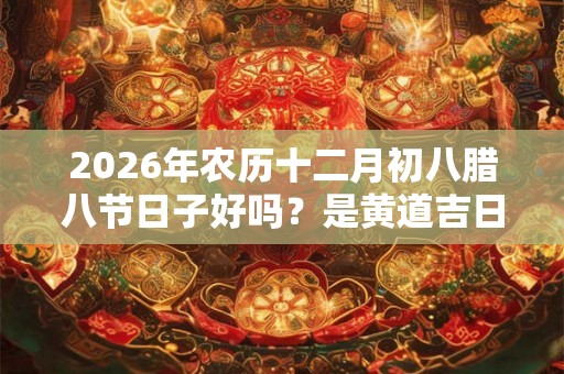 2026年农历十二月初八腊八节日子好吗？是黄道吉日？