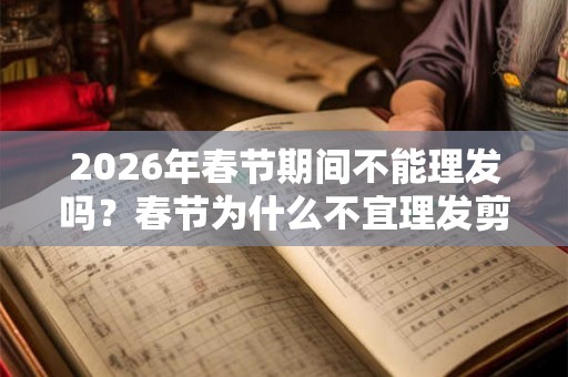 2026年春节期间不能理发吗?春节为什么不宜理发剪头发? 2026年春节期间不能理发吗?春节为什么不宜理发剪头发?