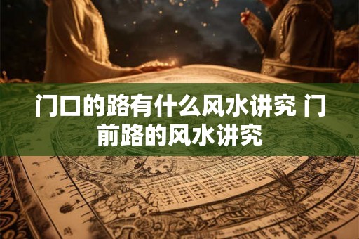 门口的路有什么风水讲究 门前路的风水讲究 门口的路有什么风水讲究 门前路的风水讲究