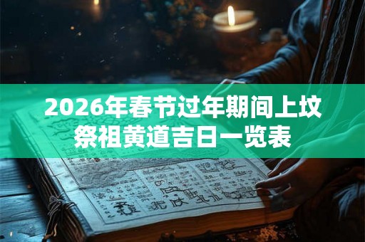 2026年春节过年期间上坟祭祖黄道吉日一览表