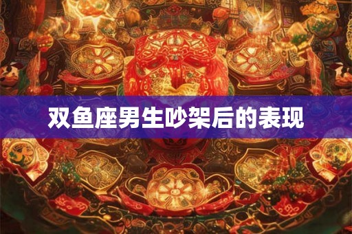 双鱼座男生吵架后的表现