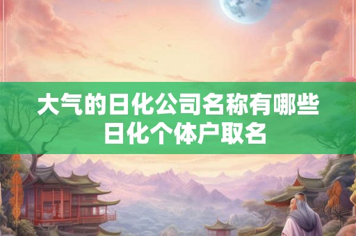 大气的日化公司名称有哪些  日化个体户取名