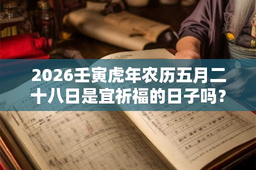 2026壬寅虎年农历五月二十八日是宜祈福的日子吗? 2026壬寅虎年农历五月二十八日是宜祈福的日子吗?