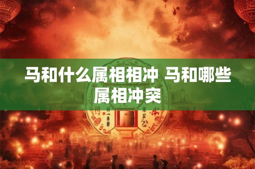 马和什么属相相冲 马和哪些属相冲突 马和什么属相相冲 马和哪些属相冲突