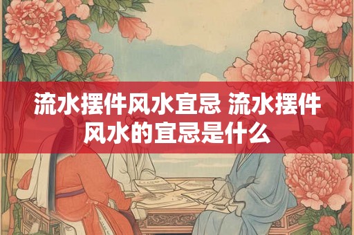 流水摆件风水宜忌 流水摆件风水的宜忌是什么