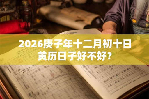 2026庚子年十二月初十日黄历日子好不好？