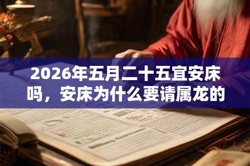 2026年五月二十五宜安床吗，安床为什么要请属龙的