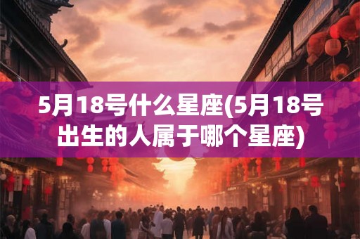 5月18号什么星座(5月18号出生的人属于哪个星座) 5月18号什么星座(5月18号出生的人属于哪个星座)