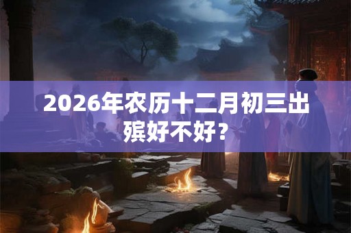 2026年农历十二月初三出殡好不好？