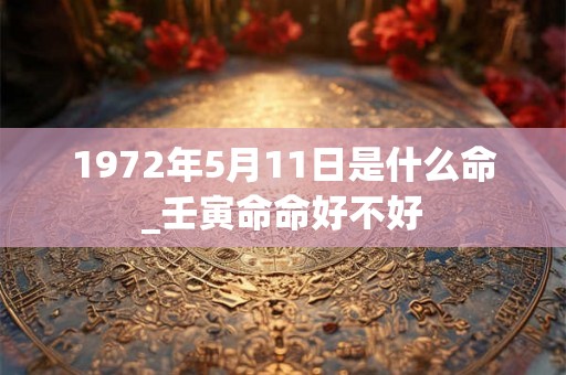 1972年5月11日是什么命_壬寅命命好不好
