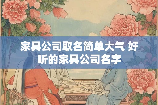 家具公司取名简单大气 好听的家具公司名字
