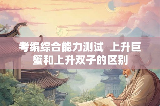 考编综合能力测试  上升巨蟹和上升双子的区别