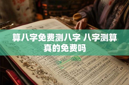 算八字免费测八字 八字测算真的免费吗