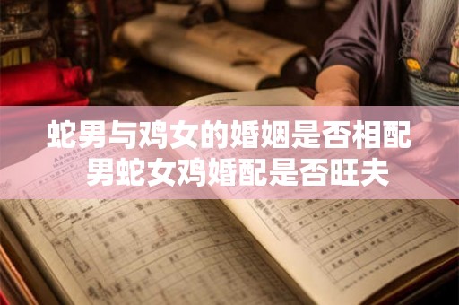 蛇男与鸡女的婚姻是否相配  男蛇女鸡婚配是否旺夫