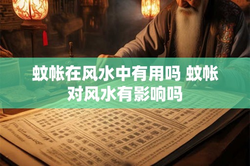 蚊帐在风水中有用吗 蚊帐对风水有影响吗
