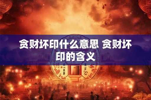 贪财坏印什么意思 贪财坏印的含义