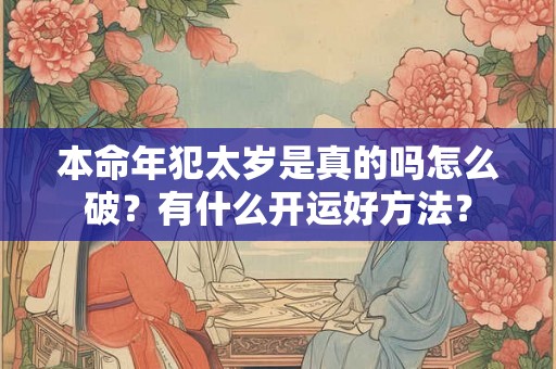 本命年犯太岁是真的吗怎么破?有什么开运好方法? 本命年犯太岁是真的吗怎么破?有什么开运好方法?