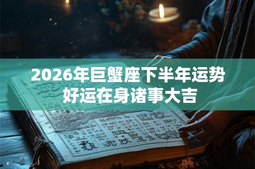 2026年巨蟹座下半年运势 好运在身诸事大吉