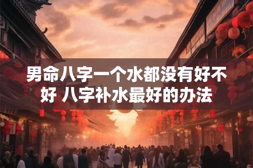 男命八字一个水都没有好不好 八字补水最好的办法