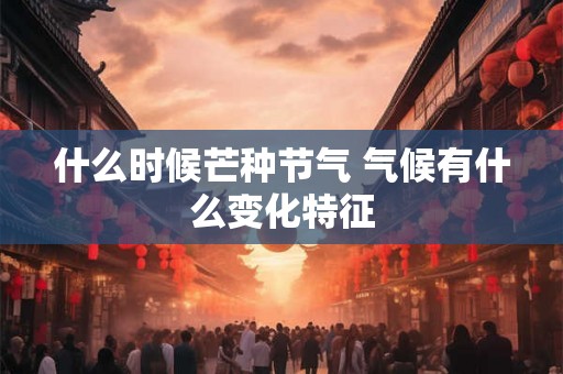 什么时候芒种节气 气候有什么变化特征
