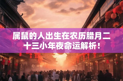 属鼠的人出生在农历腊月二十三小年夜命运解析！