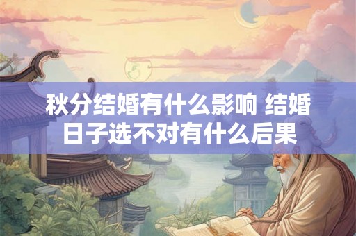 秋分结婚有什么影响 结婚日子选不对有什么后果 秋分结婚有什么影响 结婚日子选不对有什么后果
