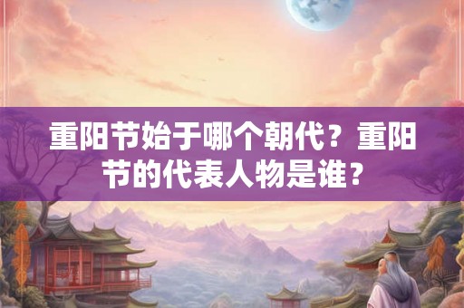 重阳节始于哪个朝代？重阳节的代表人物是谁？