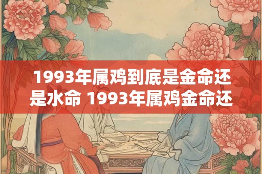 1993年属鸡到底是金命还是水命 1993年属鸡金命还是水命