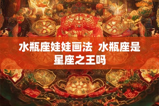水瓶座娃娃画法 水瓶座是星座之王吗 水瓶座娃娃画法 水瓶座是星座之王吗