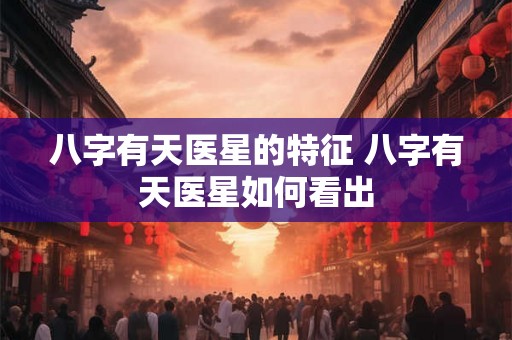 八字有天医星的特征 八字有天医星如何看出