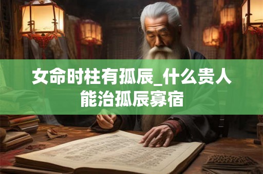 女命时柱有孤辰_什么贵人能治孤辰寡宿