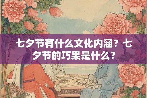 七夕节有什么文化内涵?七夕节的巧果是什么? 七夕节有什么文化内涵?七夕节的巧果是什么?