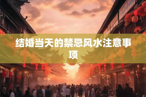 结婚当天的禁忌风水注意事项 结婚当天的禁忌风水注意事项