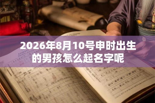 2026年8月10号申时出生的男孩怎么起名字呢 2026年8月10号申时出生的男孩怎么起名字呢