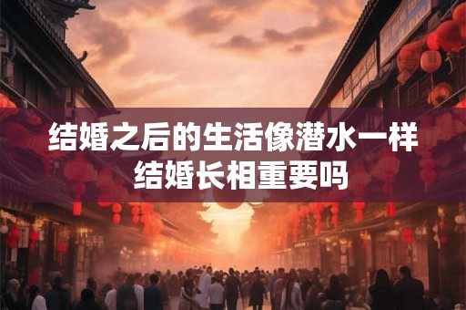 结婚之后的生活像潜水一样  结婚长相重要吗