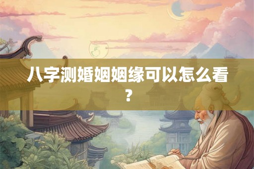 八字测婚姻姻缘可以怎么看？