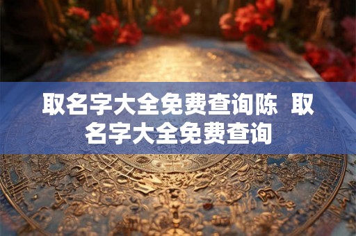 取名字大全免费查询陈  取名字大全免费查询