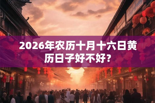 2026年农历十月十六日黄历日子好不好？