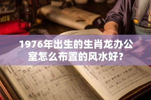 1976年出生的生肖龙办公室怎么布置的风水好？