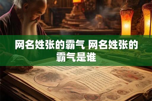 网名姓张的霸气 网名姓张的霸气是谁 网名姓张的霸气 网名姓张的霸气是谁
