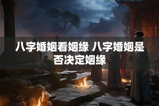 八字婚姻看姻缘 八字婚姻是否决定姻缘 八字婚姻看姻缘 八字婚姻是否决定姻缘