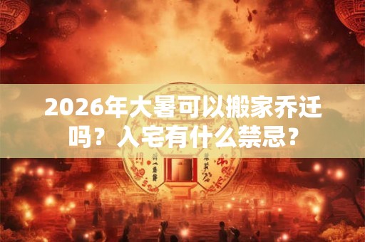 2026年大暑可以搬家乔迁吗？入宅有什么禁忌？