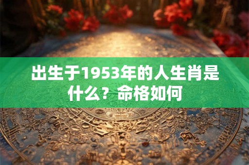 出生于1953年的人生肖是什么？命格如何