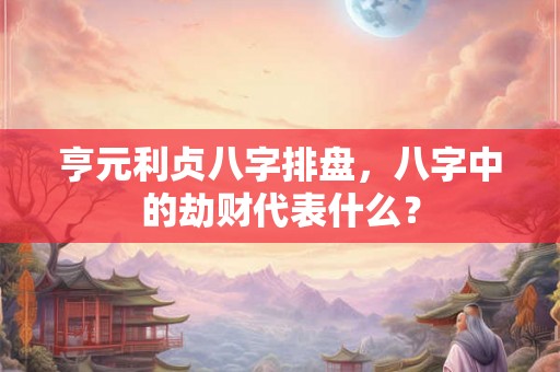 亨元利贞八字排盘，八字中的劫财代表什么？